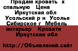 Продам кровать 2х спальную › Цена ­ 18 000 - Иркутская обл., Усольский р-н, Усолье-Сибирское г. Мебель, интерьер » Кровати   . Иркутская обл.